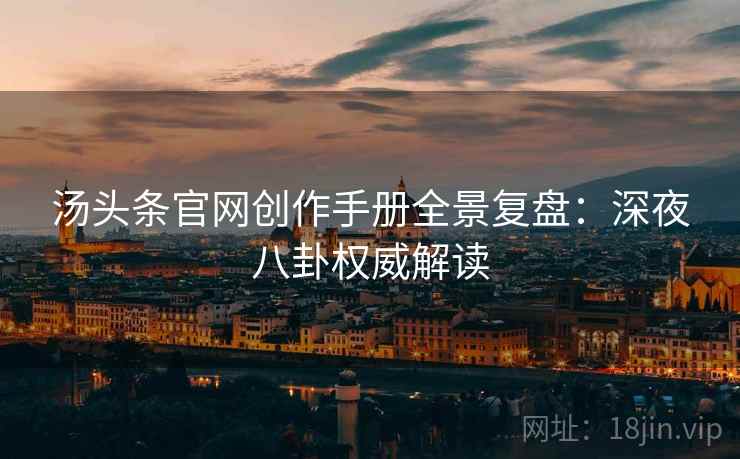 汤头条官网创作手册全景复盘：深夜八卦权威解读