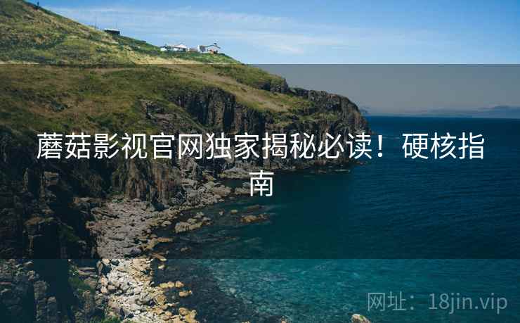 蘑菇影视官网独家揭秘必读！硬核指南