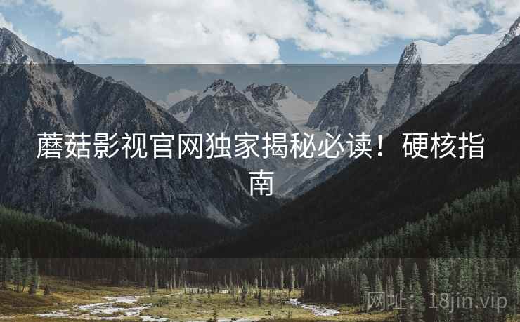 蘑菇影视官网独家揭秘必读！硬核指南