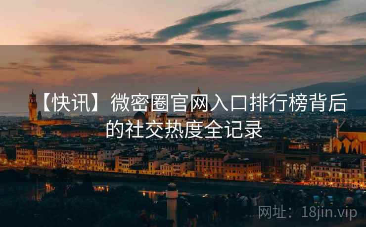 【快讯】微密圈官网入口排行榜背后的社交热度全记录