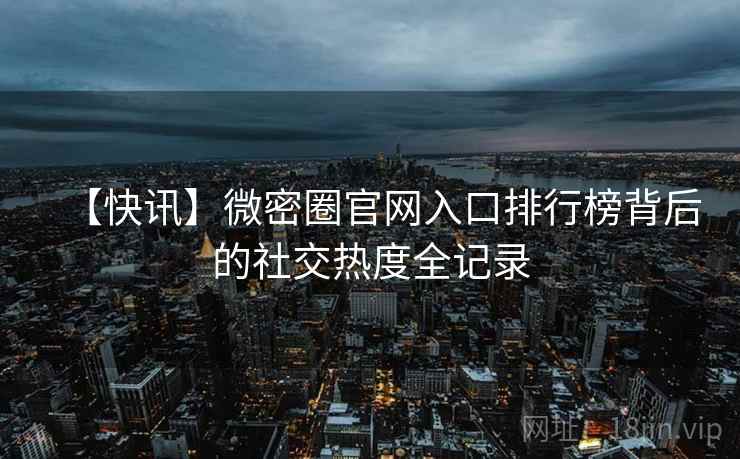 【快讯】微密圈官网入口排行榜背后的社交热度全记录