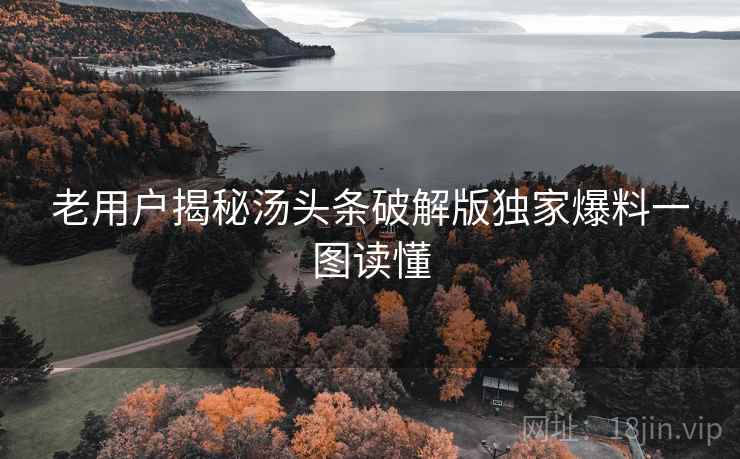 老用户揭秘汤头条破解版独家爆料一图读懂