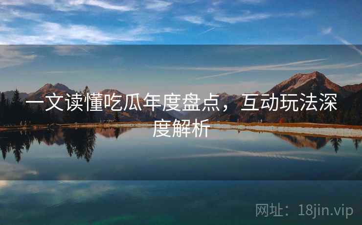 一文读懂吃瓜年度盘点，互动玩法深度解析