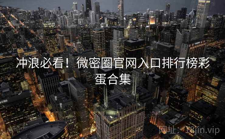 冲浪必看！微密圈官网入口排行榜彩蛋合集