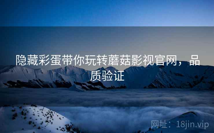 隐藏彩蛋带你玩转蘑菇影视官网，品质验证