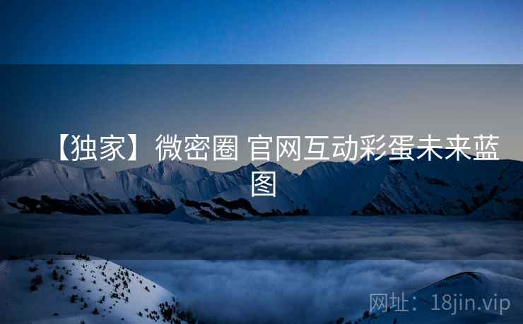【独家】微密圈 官网互动彩蛋未来蓝图