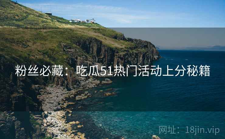 粉丝必藏：吃瓜51热门活动上分秘籍