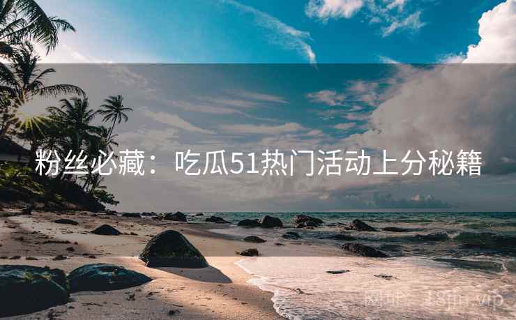 粉丝必藏：吃瓜51热门活动上分秘籍