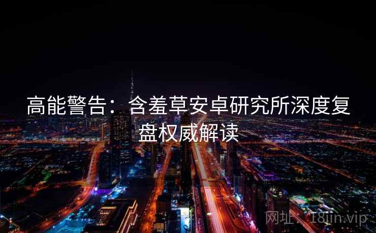 高能警告：含羞草安卓研究所深度复盘权威解读