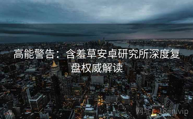 高能警告：含羞草安卓研究所深度复盘权威解读