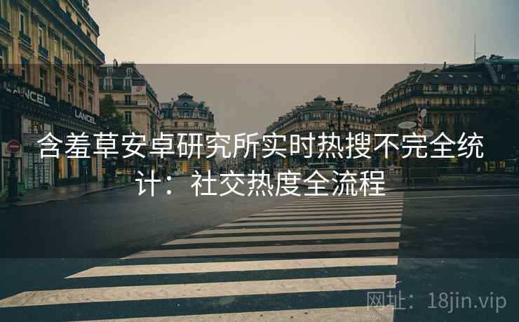 含羞草安卓研究所实时热搜不完全统计：社交热度全流程