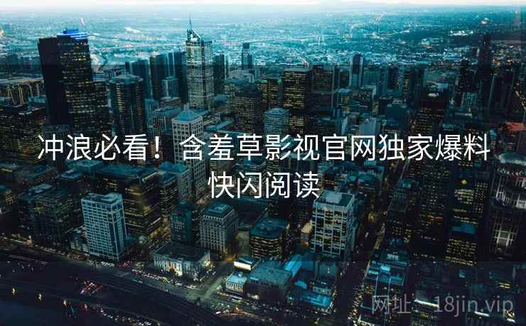 冲浪必看！含羞草影视官网独家爆料快闪阅读