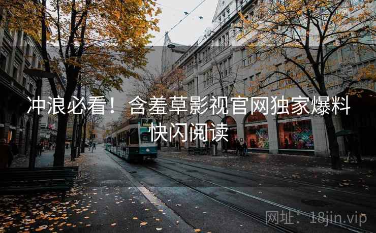 冲浪必看！含羞草影视官网独家爆料快闪阅读