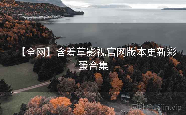 【全网】含羞草影视官网版本更新彩蛋合集