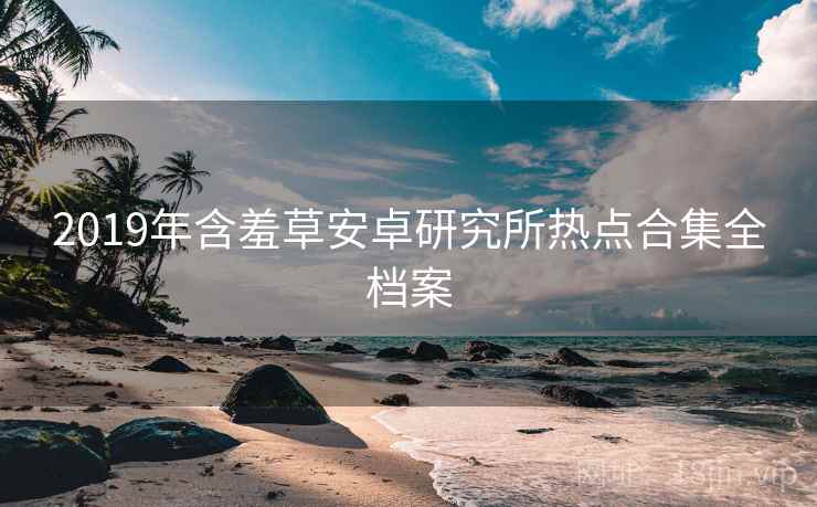 2019年含羞草安卓研究所热点合集全档案