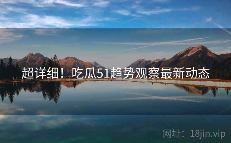 超详细！吃瓜51趋势观察最新动态