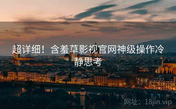 超详细！含羞草影视官网神级操作冷静思考