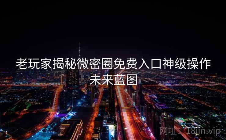 老玩家揭秘微密圈免费入口神级操作未来蓝图
