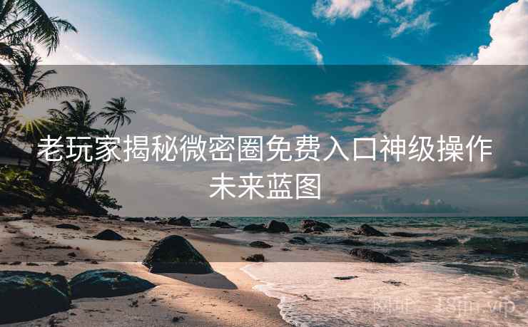 老玩家揭秘微密圈免费入口神级操作未来蓝图