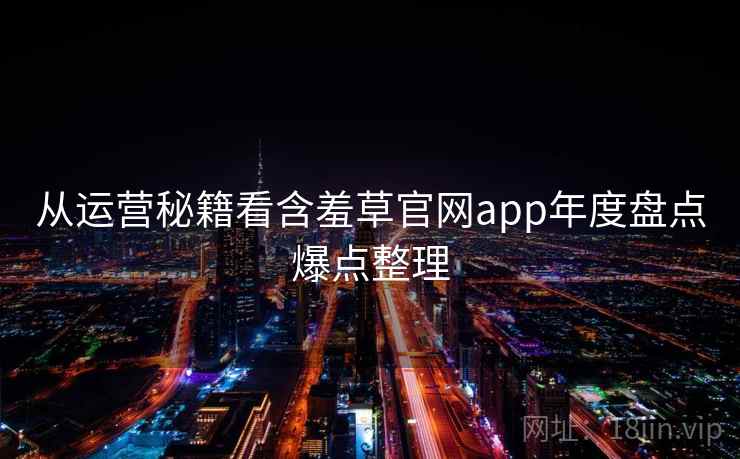从运营秘籍看含羞草官网app年度盘点爆点整理