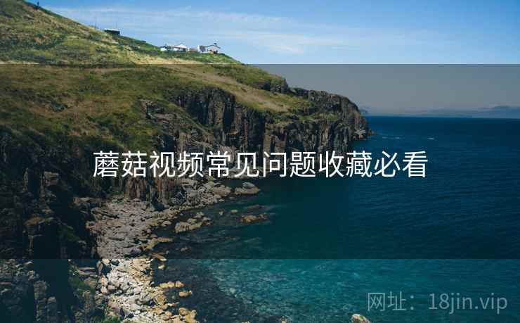 蘑菇视频常见问题收藏必看