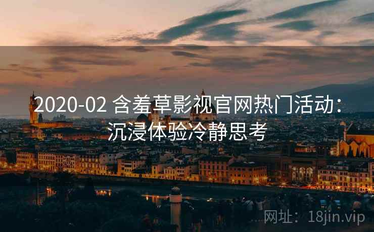 2020-02 含羞草影视官网热门活动：沉浸体验冷静思考