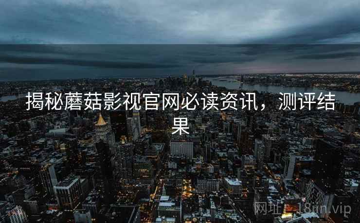 揭秘蘑菇影视官网必读资讯，测评结果
