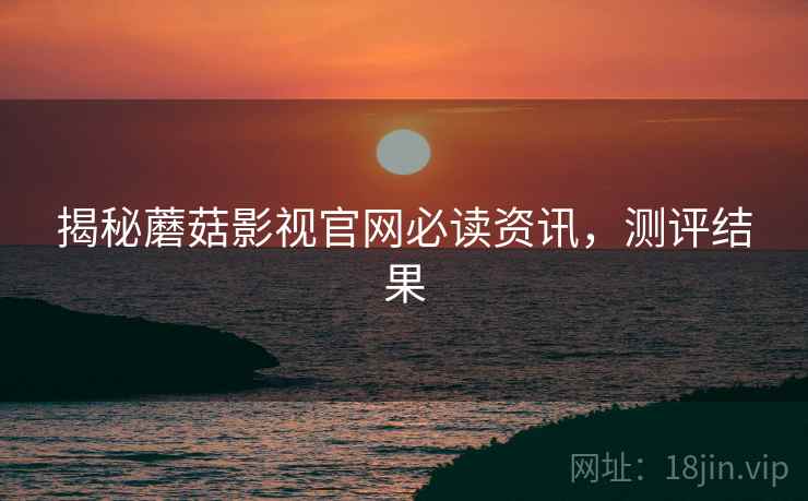 揭秘蘑菇影视官网必读资讯，测评结果