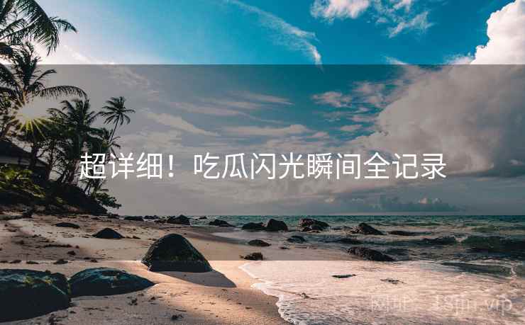 超详细！吃瓜闪光瞬间全记录