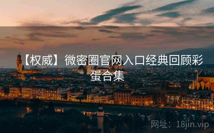 【权威】微密圈官网入口经典回顾彩蛋合集
