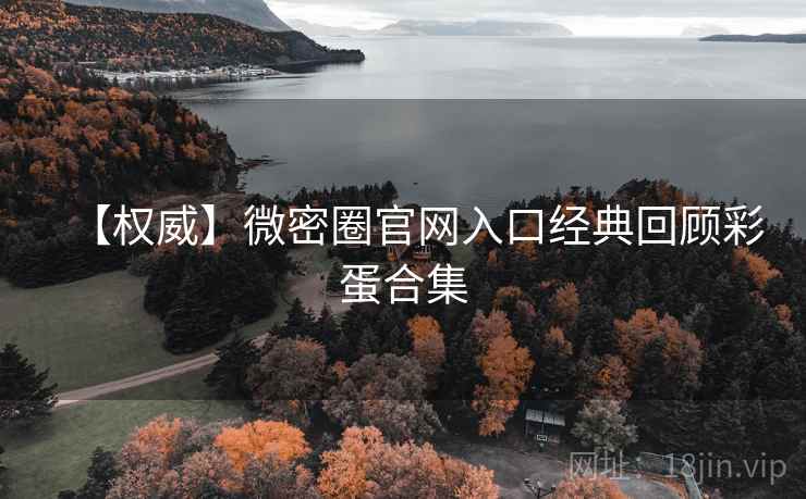 【权威】微密圈官网入口经典回顾彩蛋合集