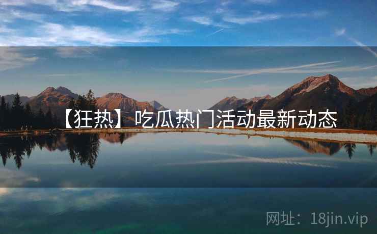 【狂热】吃瓜热门活动最新动态