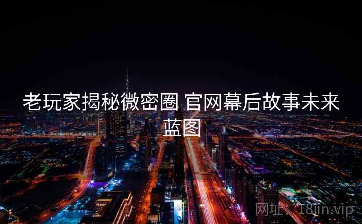 老玩家揭秘微密圈 官网幕后故事未来蓝图