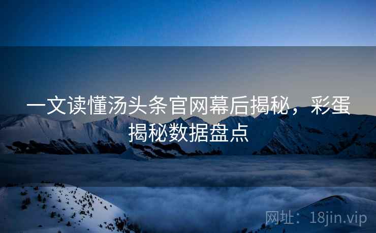 一文读懂汤头条官网幕后揭秘，彩蛋揭秘数据盘点