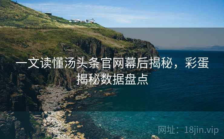 一文读懂汤头条官网幕后揭秘，彩蛋揭秘数据盘点