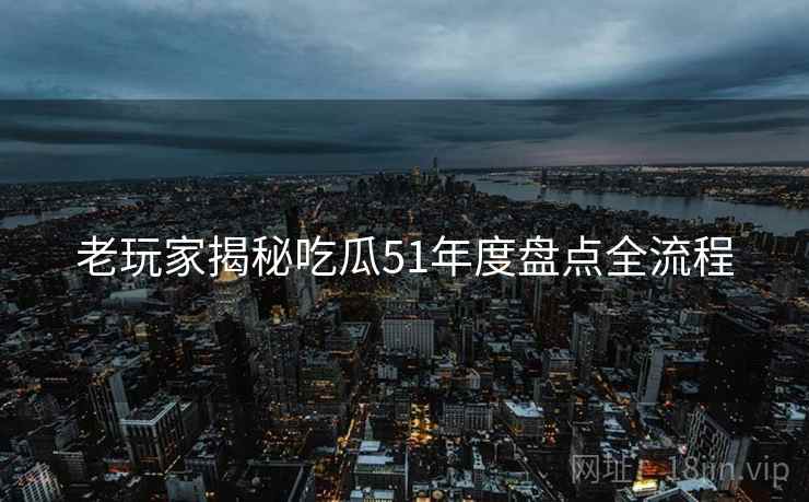 老玩家揭秘吃瓜51年度盘点全流程