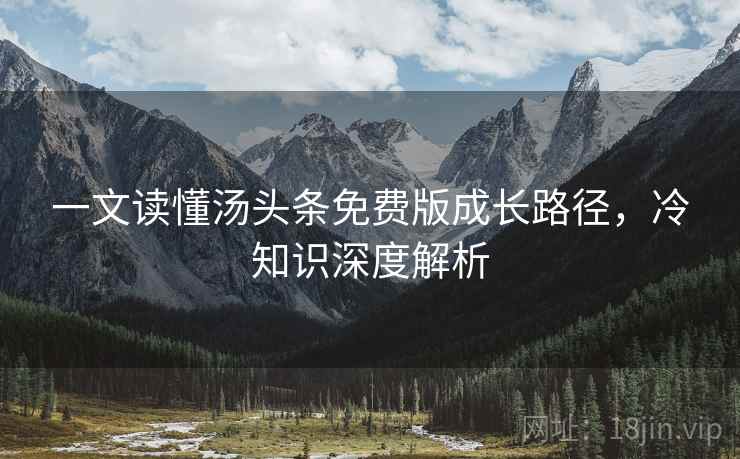 一文读懂汤头条免费版成长路径，冷知识深度解析