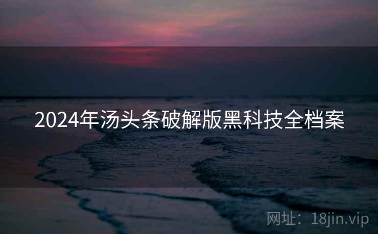 2024年汤头条破解版黑科技全档案