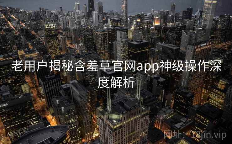 老用户揭秘含羞草官网app神级操作深度解析
