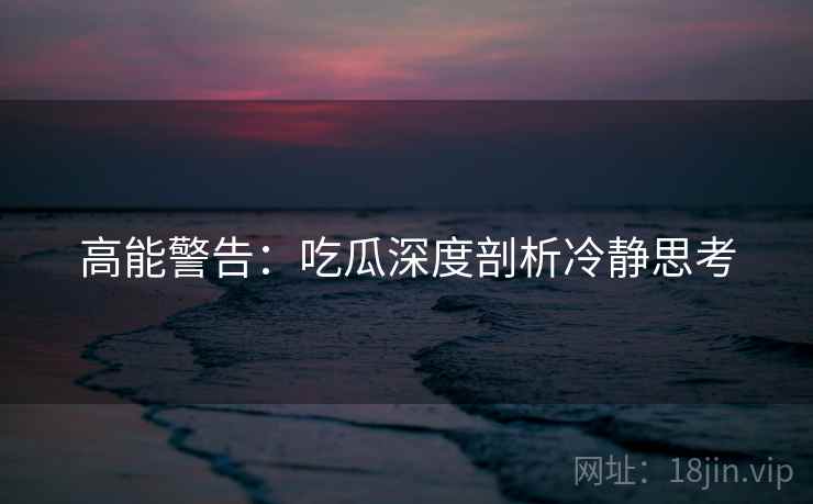 高能警告：吃瓜深度剖析冷静思考