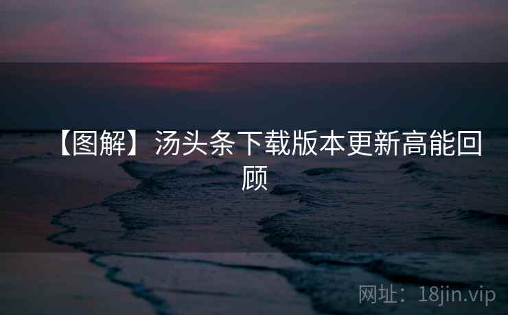 【图解】汤头条下载版本更新高能回顾