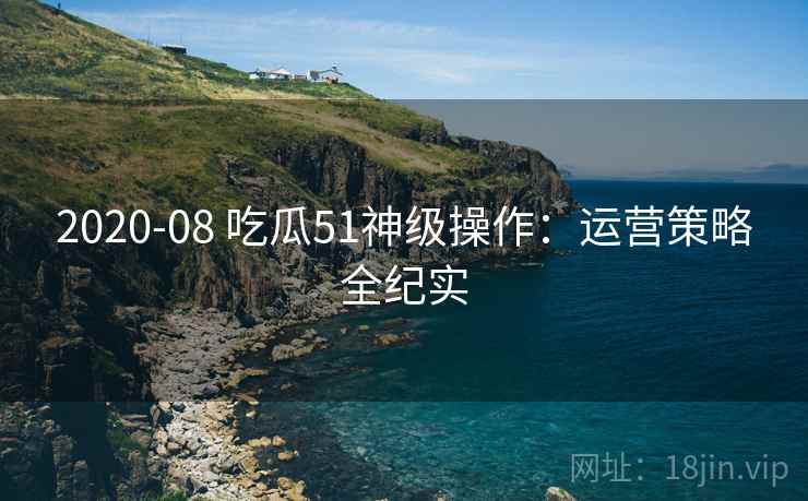 2020-08 吃瓜51神级操作：运营策略全纪实
