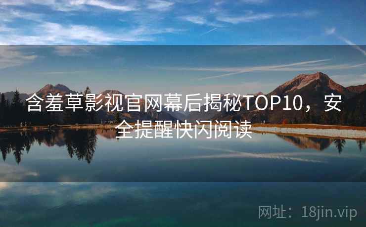 含羞草影视官网幕后揭秘TOP10，安全提醒快闪阅读