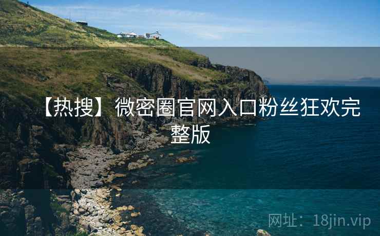 【热搜】微密圈官网入口粉丝狂欢完整版