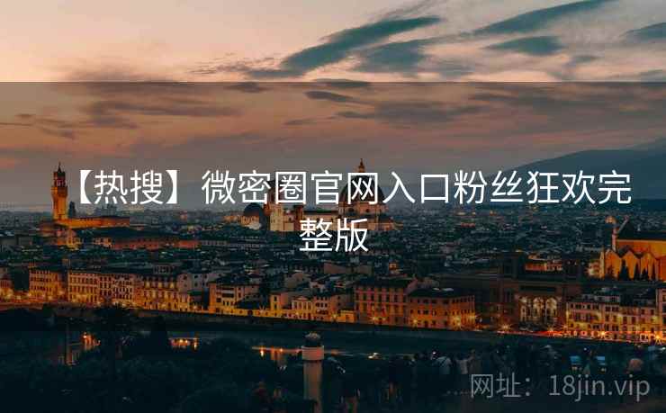 【热搜】微密圈官网入口粉丝狂欢完整版