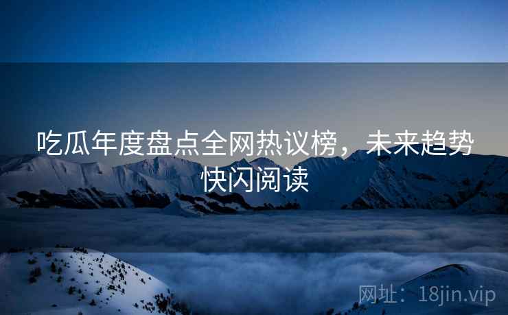 吃瓜年度盘点全网热议榜，未来趋势快闪阅读