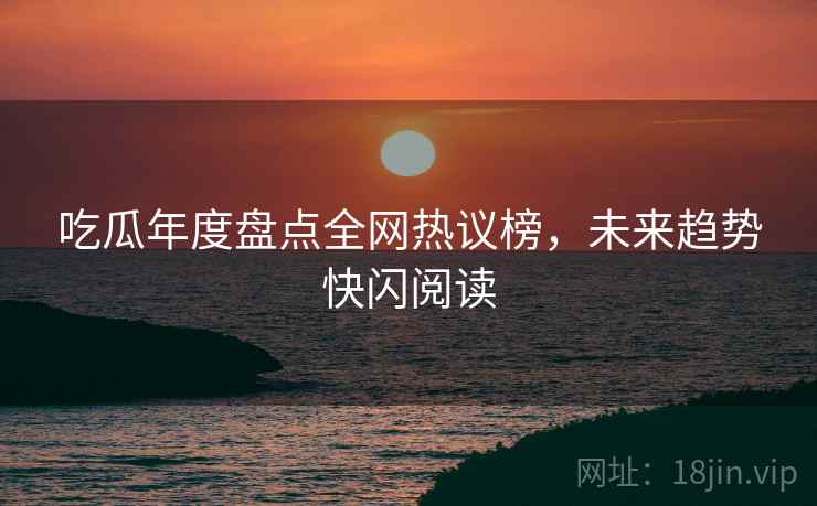 吃瓜年度盘点全网热议榜，未来趋势快闪阅读