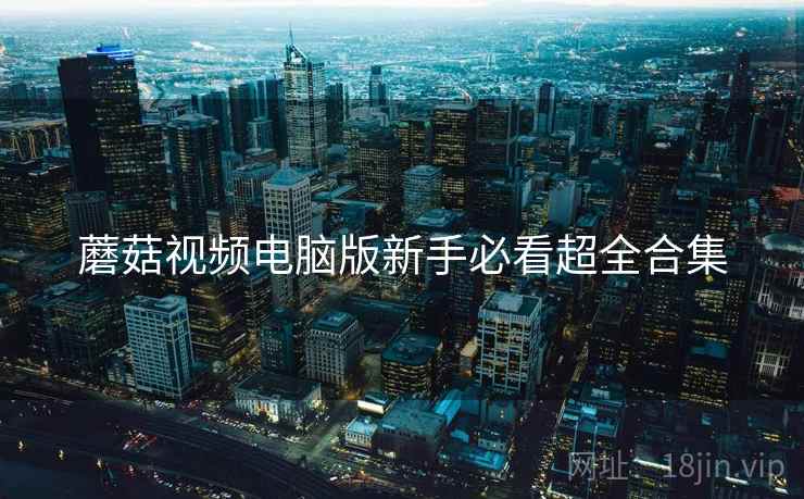 蘑菇视频电脑版新手必看超全合集