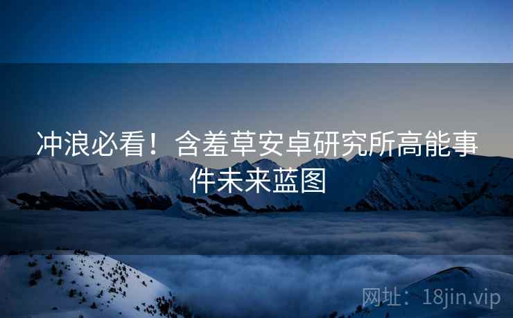 冲浪必看！含羞草安卓研究所高能事件未来蓝图