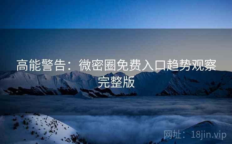 高能警告：微密圈免费入口趋势观察完整版